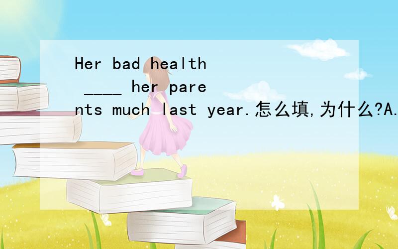 Her bad health ____ her parents much last year.怎么填,为什么?A.was worried B.was worried about C.worried D.worried about