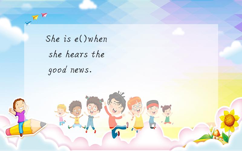 She is e()when she hears the good news.