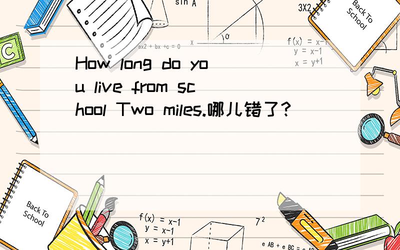 How long do you live from school Two miles.哪儿错了?