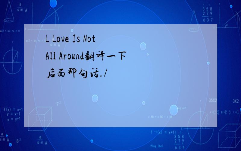 L Love Is Not All Around翻译一下后面那句话./
