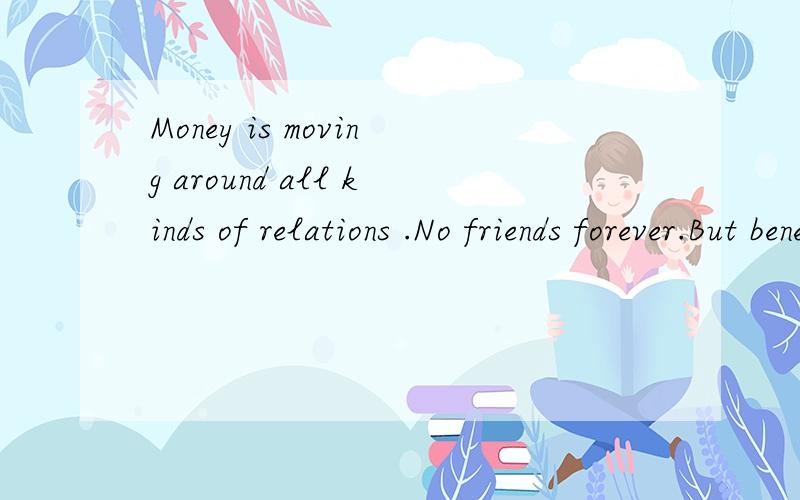 Money is moving around all kinds of relations .No friends forever.But beneficition always.I think.这句话神马意思啊.帮翻译一下..