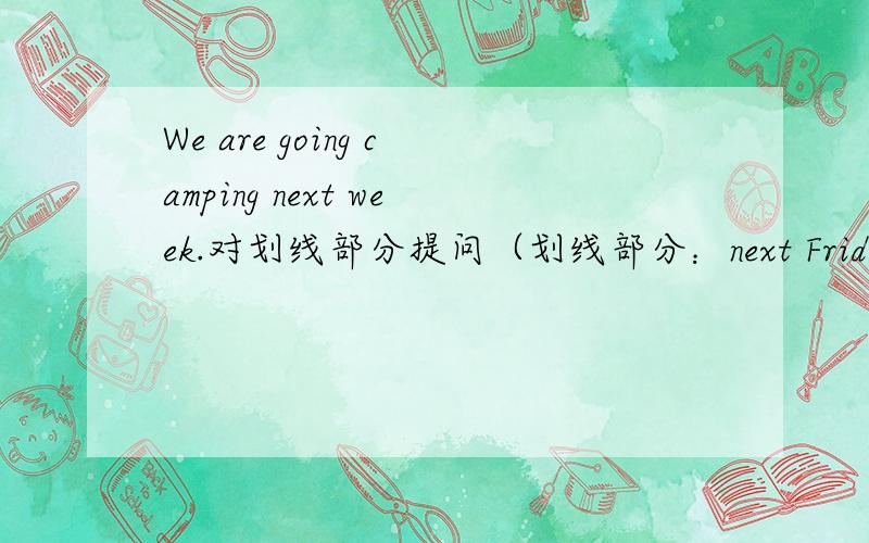 We are going camping next week.对划线部分提问（划线部分：next Friday) ___ ___ you going camping?