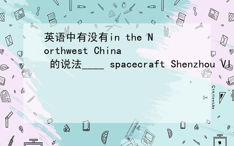 英语中有没有in the Northwest China 的说法____ spacecraft Shenzhou VII took off On November 1,2011 at Jiuquan Satellite Launch Center in ____Northwest China． A．The；the B．The；不填 选哪一个,为什么呢?