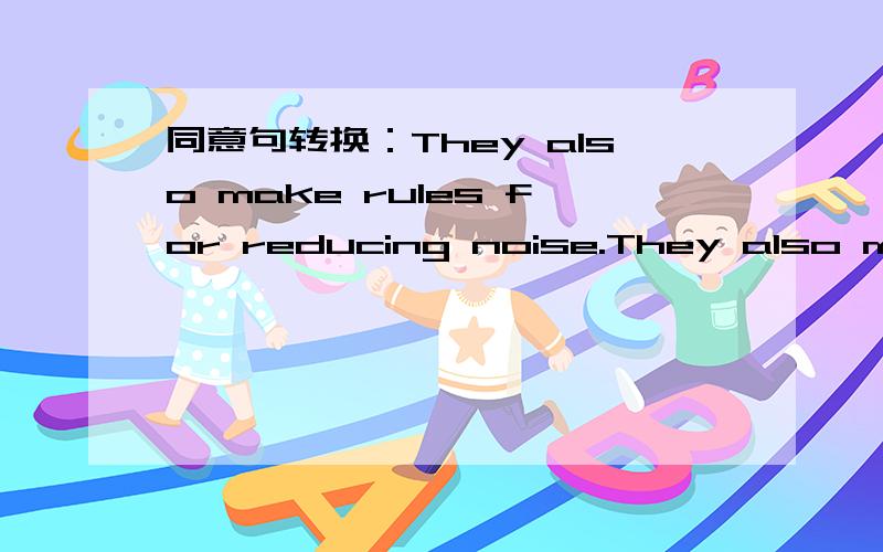 同意句转换：They also make rules for reducing noise.They also make rules __1_ __2 __noise.