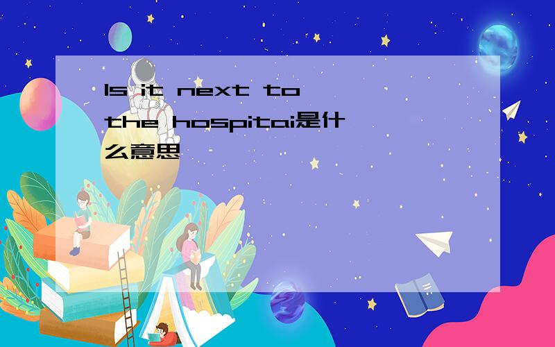 Is it next to the hospitai是什么意思