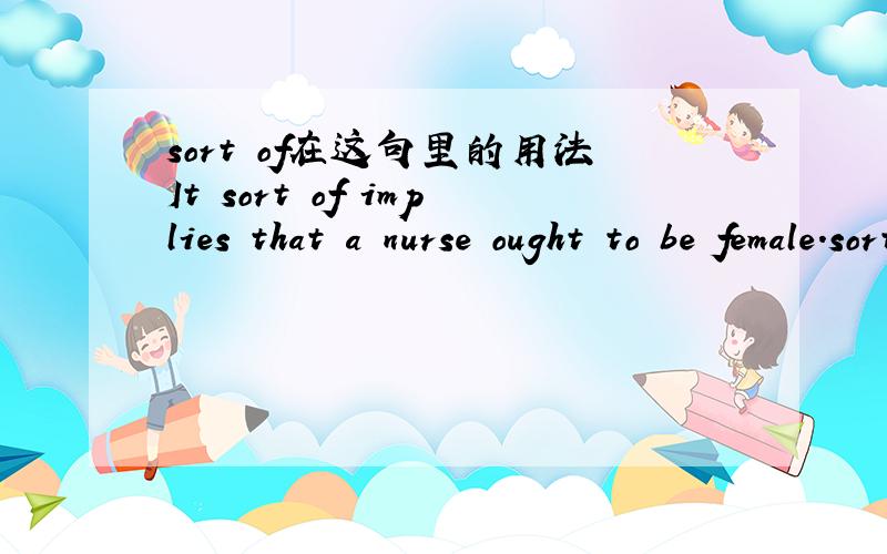 sort of在这句里的用法It sort of implies that a nurse ought to be female.sort of可以修饰动词imply么?这是什么用法呢