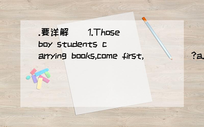 .要详解．．1.Those boy students carrying books,come first,_____?a.do they b.don't they c.will you d.can you2.manage和report的区别．说明..第1题本来我也选B..
