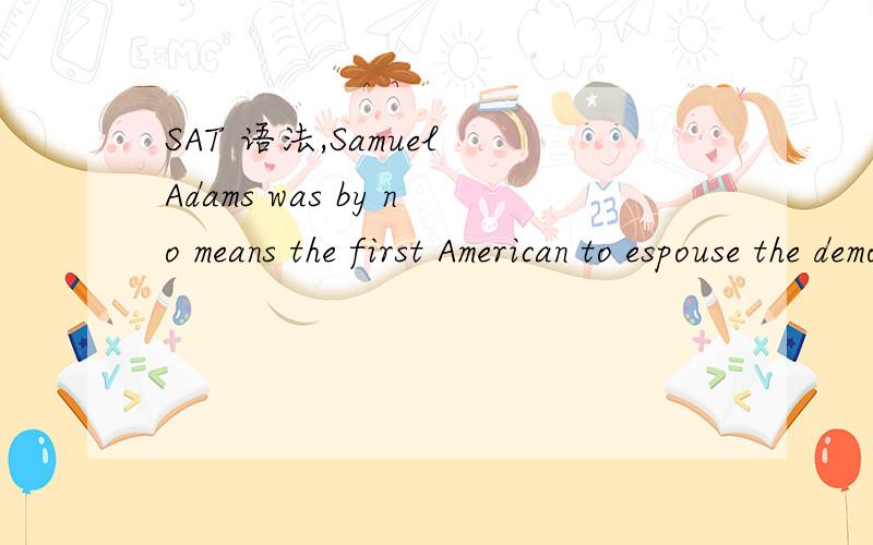 SAT 语法,Samuel Adams was by no means the first American to espouse the democratic cause,but he has been the first who conceived the party machinery that made it practicalThe educator’s remarks stressed that well-funded literacy programs are need