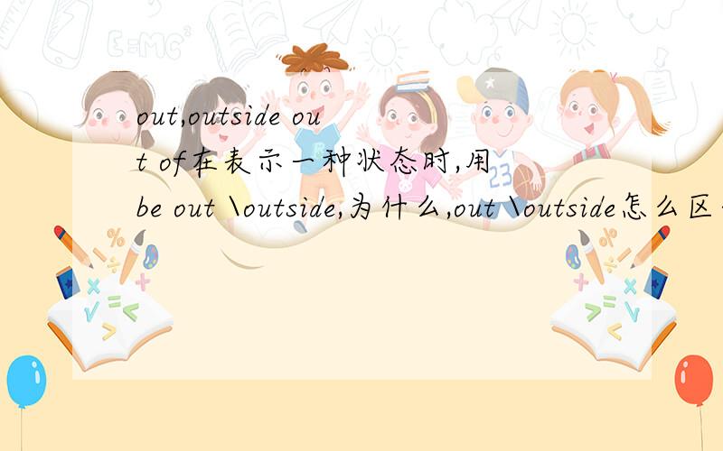 out,outside out of在表示一种状态时,用be out \outside,为什么,out \outside怎么区分,还有out of 在公园外为什么是outside而不用out of,我很搞,具体些