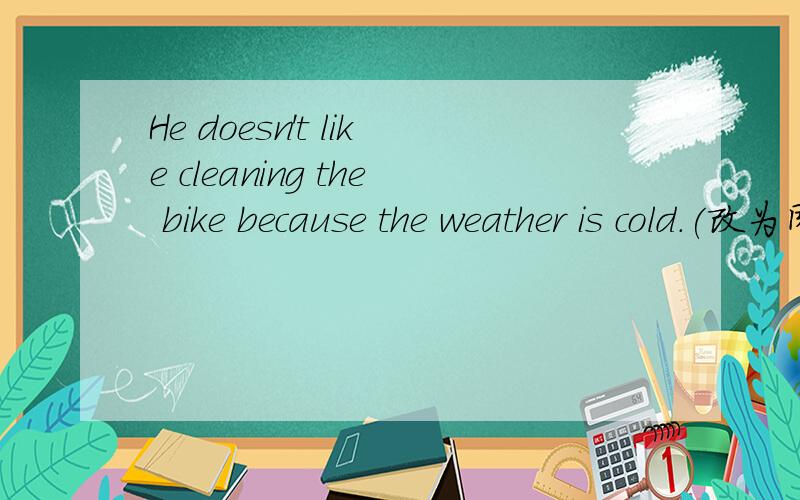 He doesn't like cleaning the bike because the weather is cold.(改为同义句） He ______ cleaning thebike _______ _________ the cold weather.