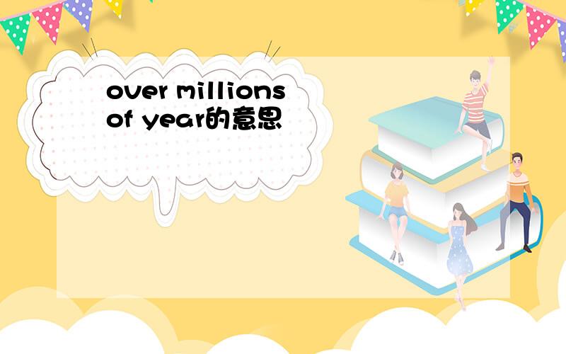 over millions of year的意思