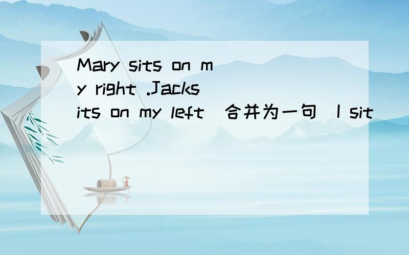 Mary sits on my right .Jacksits on my left（合并为一句）I sit （ ）Mary （ ）Jack