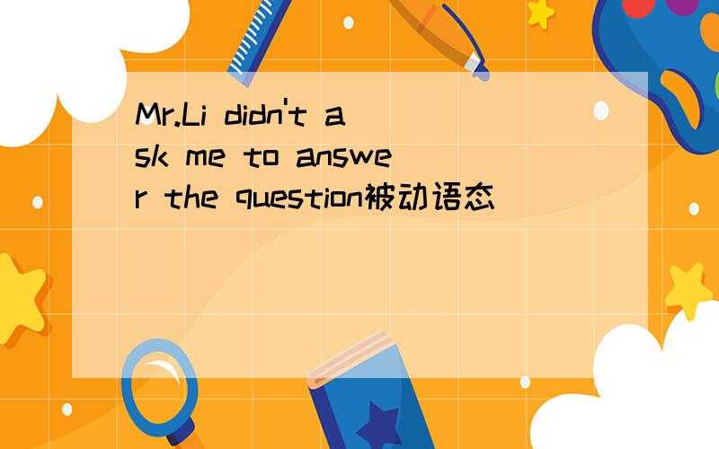 Mr.Li didn't ask me to answer the question被动语态
