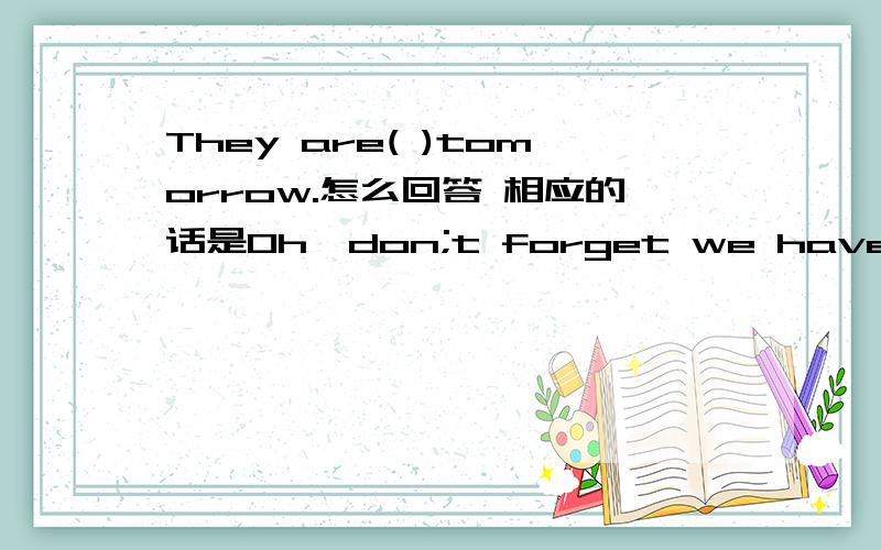 They are( )tomorrow.怎么回答 相应的话是Oh,don;t forget we have a math exam tomorrow.