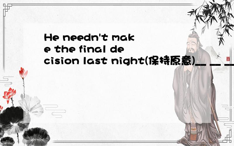 He needn't make the final decision last night(保持原意)__ __ __ __ __ to make the final decision last night.