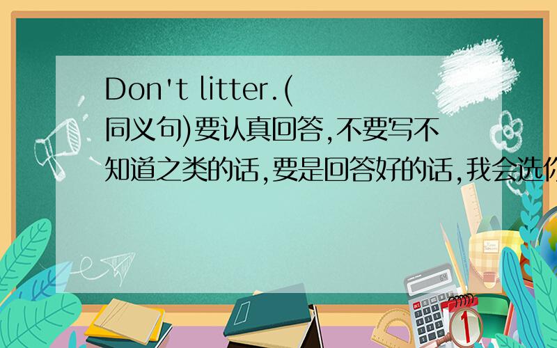 Don't litter.(同义句)要认真回答,不要写不知道之类的话,要是回答好的话,我会选你为最佳答案,