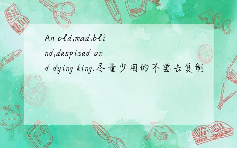 An old,mad,blind,despised and dying king.尽量少用的不要去复制
