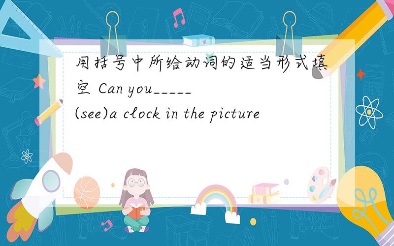 用括号中所给动词的适当形式填空 Can you_____(see)a clock in the picture