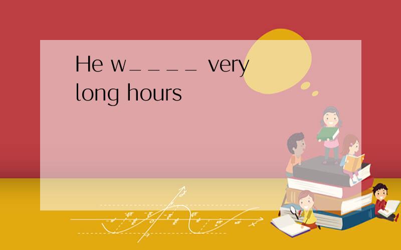 He w____ very long hours