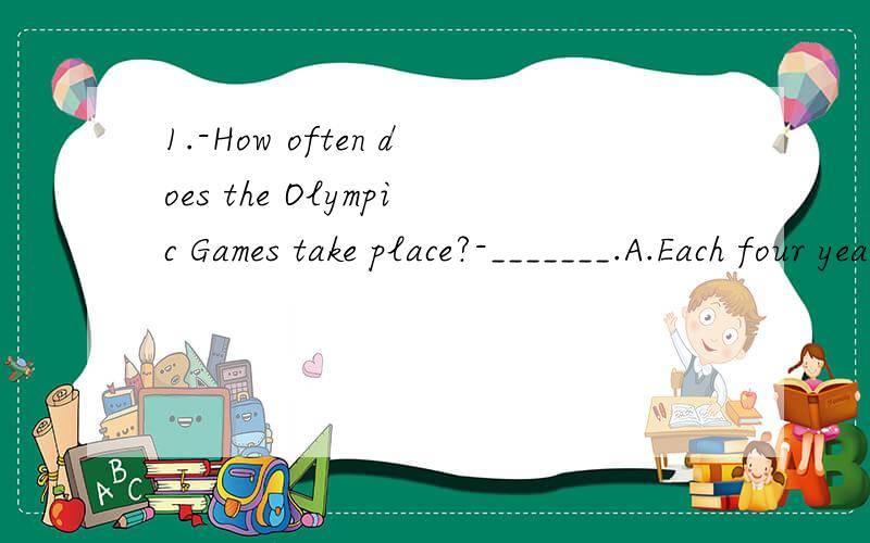 1.-How often does the Olympic Games take place?-_______.A.Each four years B.Every four years2.I was the first to pass the finish line,because I ___ runningA.do well in B.did well in