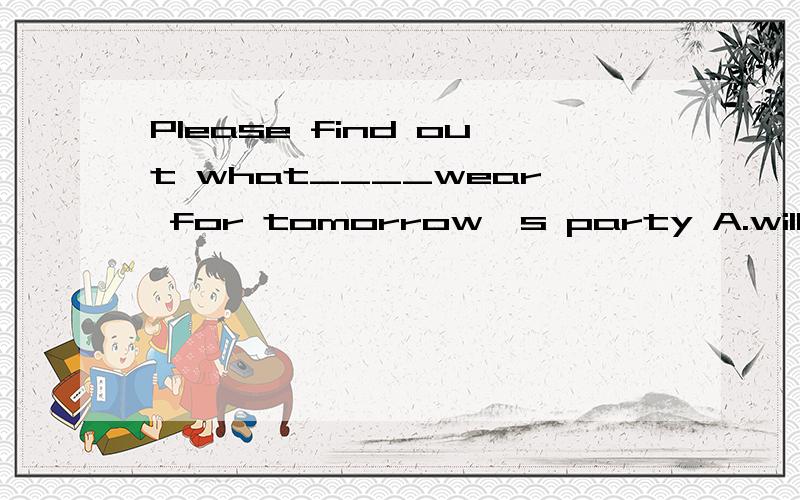 Please find out what____wear for tomorrow's party A.will they B.不填 C,will D,they are going to理由