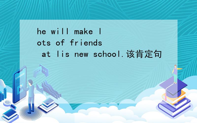 he will make lots of friends at lis new school.该肯定句