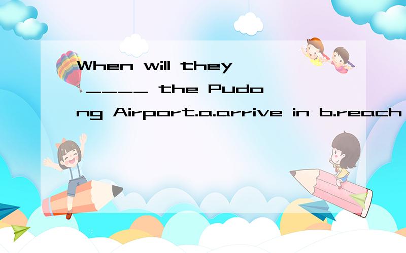 When will they ____ the Pudong Airport.a.arrive in b.reach to c.arrive at