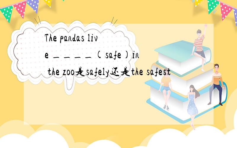 The pandas live ____(safe)in the zoo是safely还是the safest