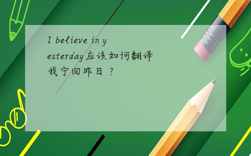 I believe in yesterday应该如何翻译我宁回昨日 ?