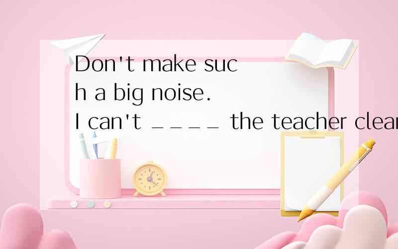 Don't make such a big noise.I can't ____ the teacher clearly. A.listen to B.hear拜托各位快点!