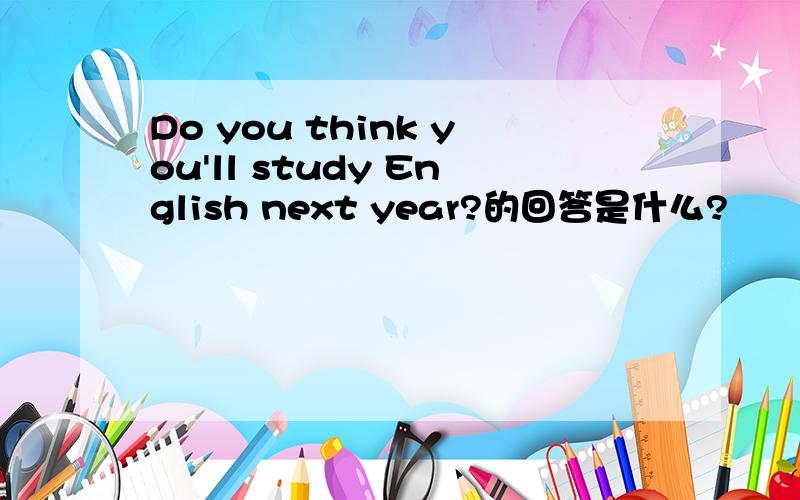 Do you think you'll study English next year?的回答是什么?