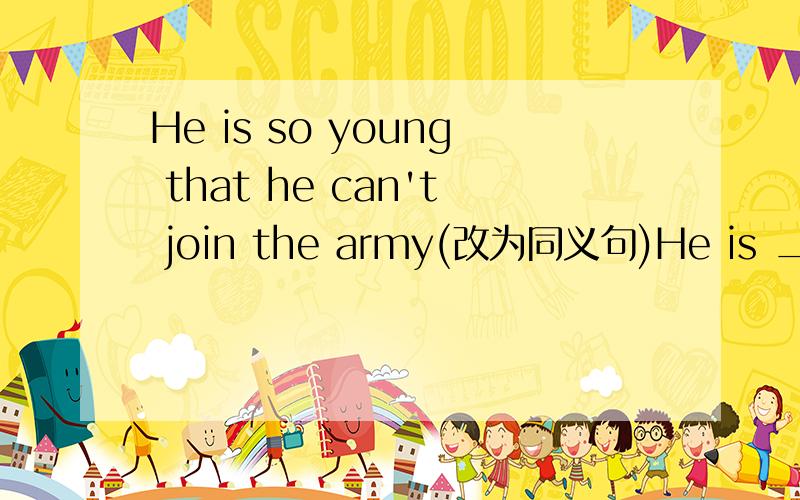 He is so young that he can't join the army(改为同义句)He is ____ young ____ ____the army