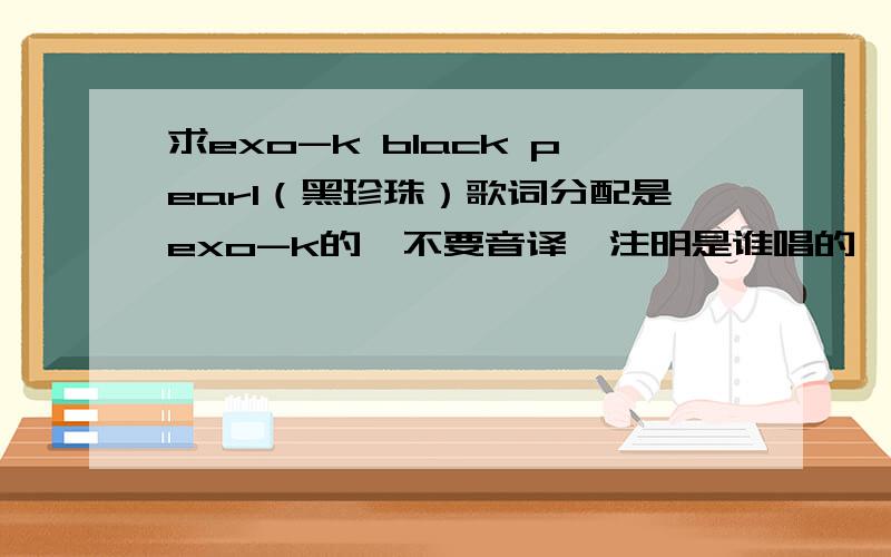 求exo-k black pearl（黑珍珠）歌词分配是exo-k的,不要音译,注明是谁唱的,