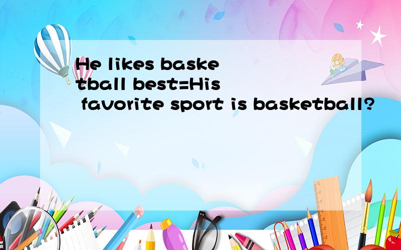 He likes basketball best=His favorite sport is basketball?