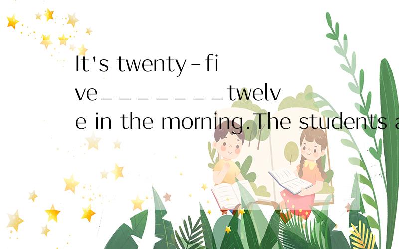 It's twenty-five_______twelve in the morning.The students are having lunch.
