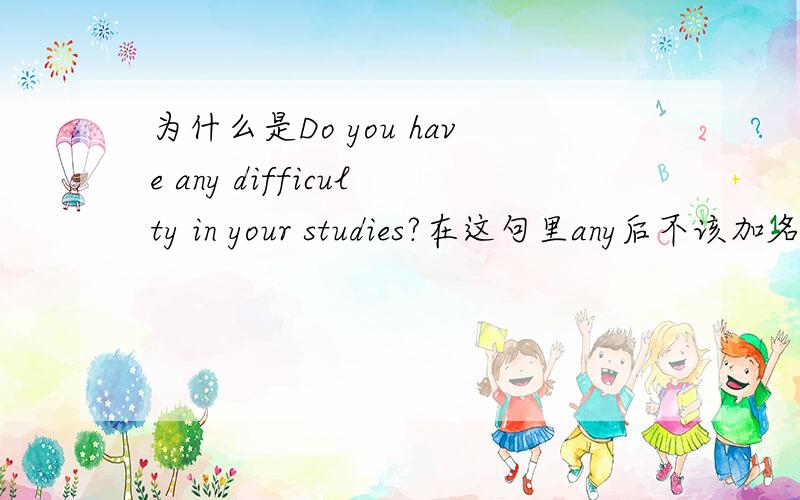 为什么是Do you have any difficulty in your studies?在这句里any后不该加名词复数吗?