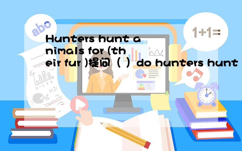Hunters hunt animals for (their fur )提问（ ）do hunters hunt animals (