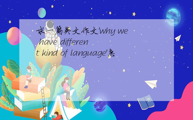 求一篇英文作文'why we have different kind of language'急