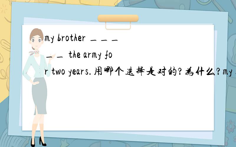 my brother _____ the army for two years.用哪个选择是对的?为什么?my brother _____ the army for two years.a.has been in b.has entered c.has joined d.has taken part in