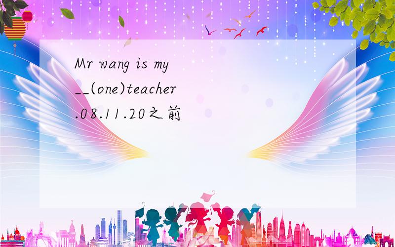 Mr wang is my __(one)teacher.08.11.20之前