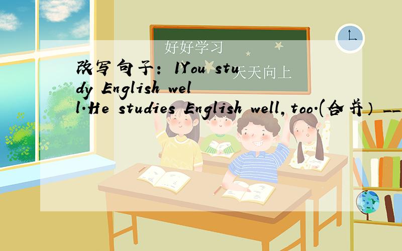 改写句子： 1You study English well.He studies English well,too.(合并） __ __ you __ __ he ___English well. 2Tom is going to read the book on the shelf(on the shelf 提问) ____ _____ is Tom going to read ?