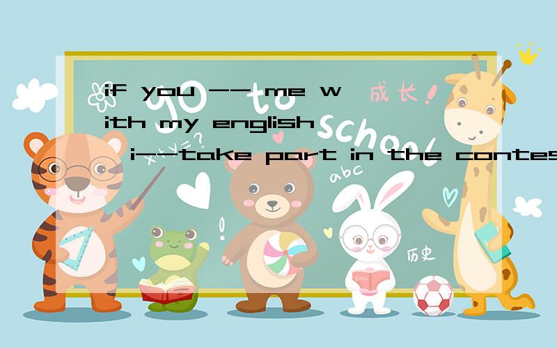 if you -- me with my english,i--take part in the contest next month 是will help 和will但我选的是helps 和will 这不应该主将从现的么.