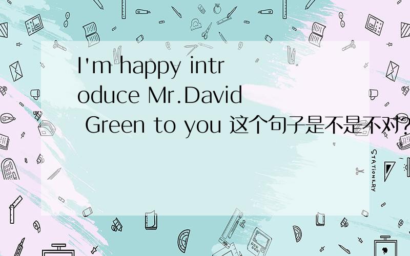 I'm happy introduce Mr.David Green to you 这个句子是不是不对?introduce 是动词.他前面有AM了.还用动词原形?