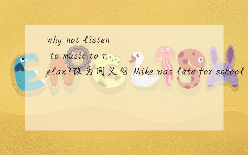 why not listen to music to relax?改为同义句 Mike was late for school this moring because of the heavy traffic.改为复合句There is something wrong with Jenny's new phone.改为一般疑问句Students felt relaxed after a test.对划线部分
