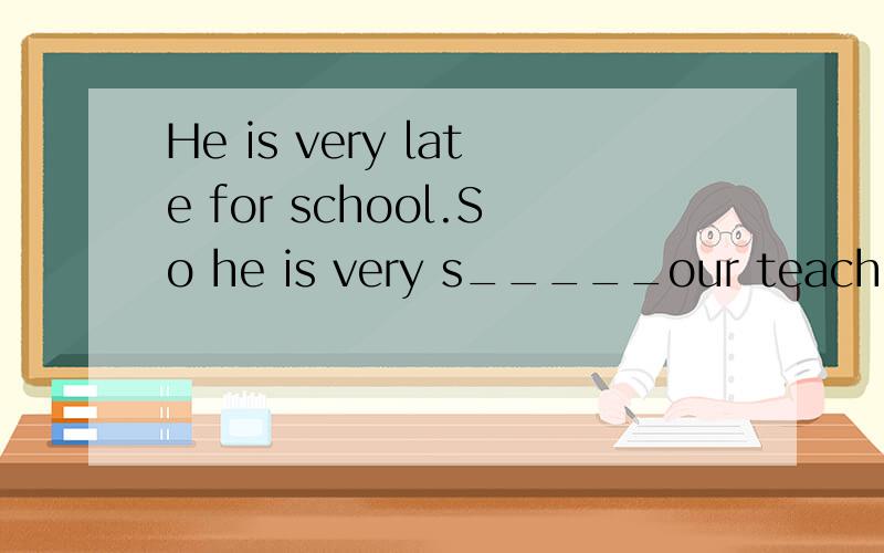 He is very late for school.So he is very s_____our teacher is very s___ with us.