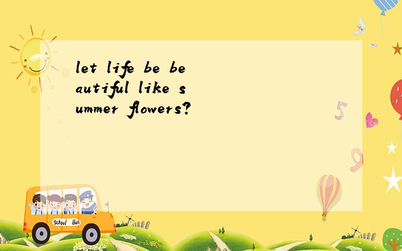 let life be beautiful like summer flowers?