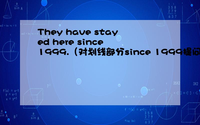 They have stayed here since 1999.（对划线部分since 1999提问）_____ _____ _____ they stayed here?