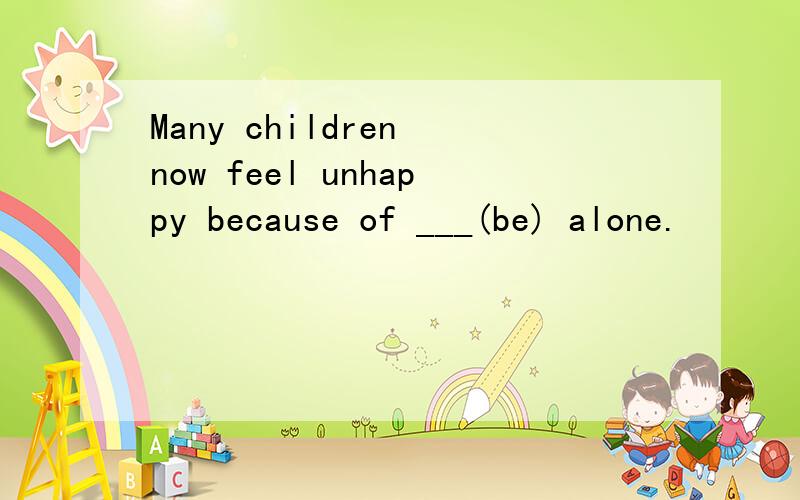Many children now feel unhappy because of ___(be) alone.