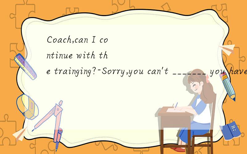 Coach,can I continue with the trainging?-Sorry,you can't _______ you haven't recovered from the knee injury.A.until B.before C.to consider D.considered这一题我怎么想都想不通为什么是C.顺便翻译一下