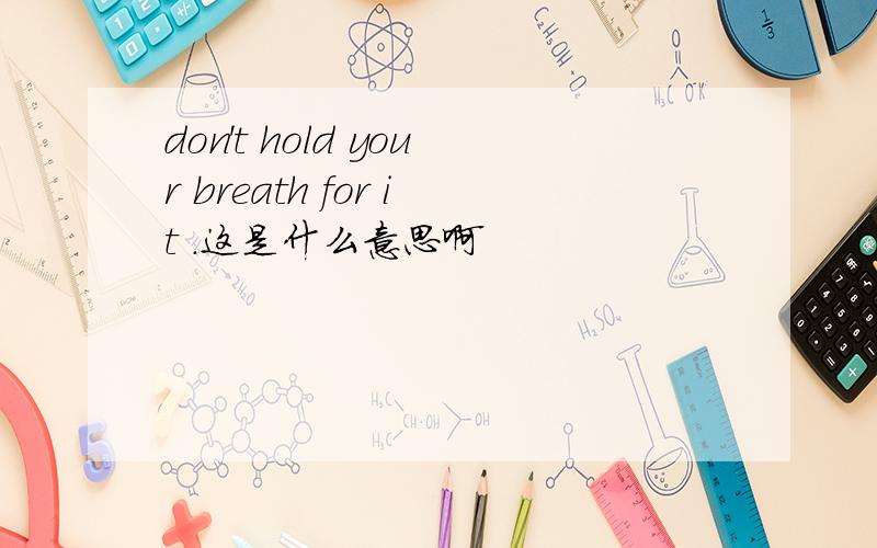 don't hold your breath for it .这是什么意思啊
